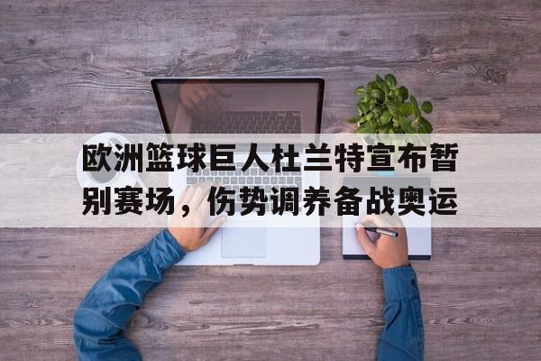 包含欧洲篮球巨人杜兰特宣布暂别赛场，伤势调养备战奥运的词条